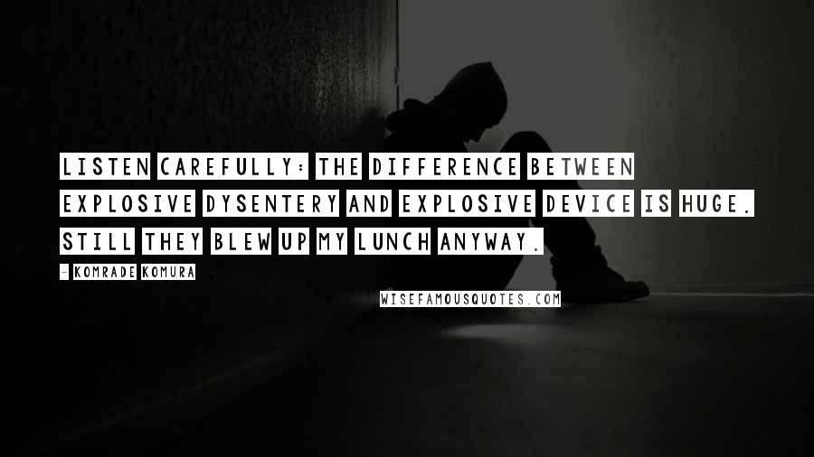 Komrade Komura Quotes: Listen carefully: The difference between explosive dysentery and explosive device is huge. Still they blew up my lunch anyway.
