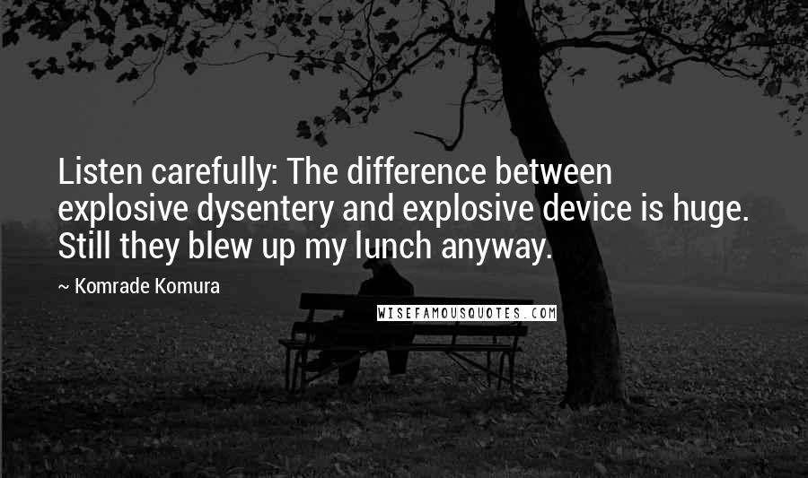 Komrade Komura Quotes: Listen carefully: The difference between explosive dysentery and explosive device is huge. Still they blew up my lunch anyway.