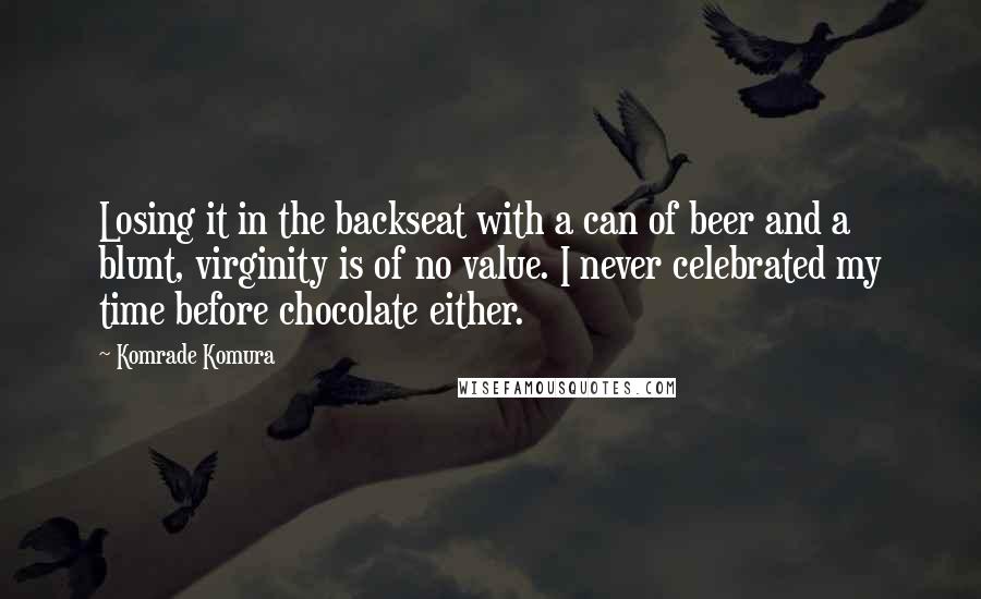 Komrade Komura Quotes: Losing it in the backseat with a can of beer and a blunt, virginity is of no value. I never celebrated my time before chocolate either.