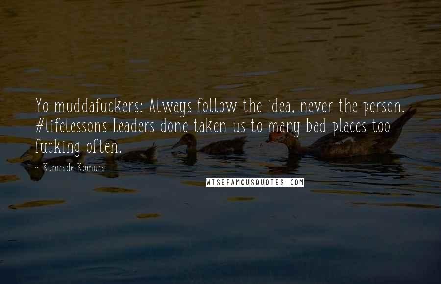 Komrade Komura Quotes: Yo muddafuckers: Always follow the idea, never the person. #lifelessons Leaders done taken us to many bad places too fucking often.