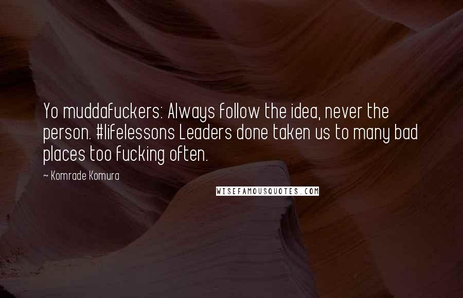 Komrade Komura Quotes: Yo muddafuckers: Always follow the idea, never the person. #lifelessons Leaders done taken us to many bad places too fucking often.