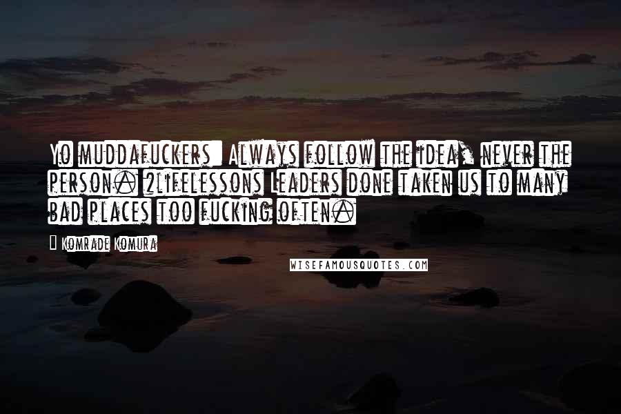 Komrade Komura Quotes: Yo muddafuckers: Always follow the idea, never the person. #lifelessons Leaders done taken us to many bad places too fucking often.