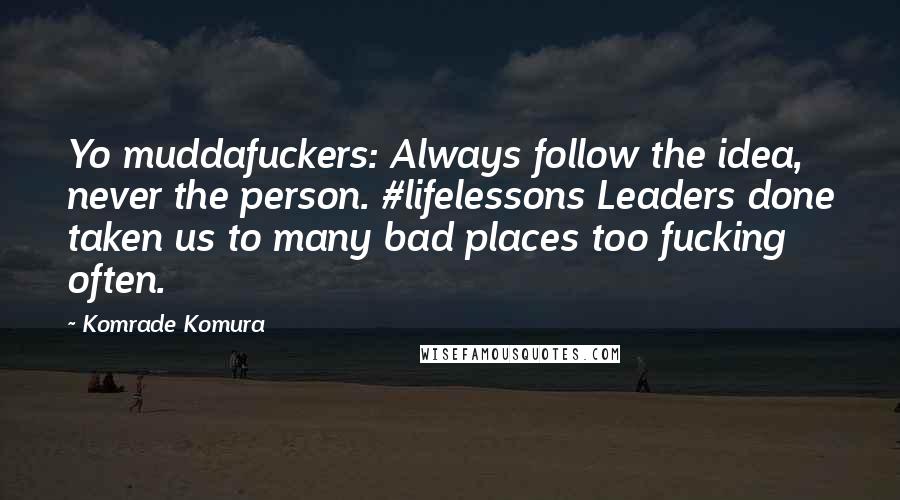 Komrade Komura Quotes: Yo muddafuckers: Always follow the idea, never the person. #lifelessons Leaders done taken us to many bad places too fucking often.