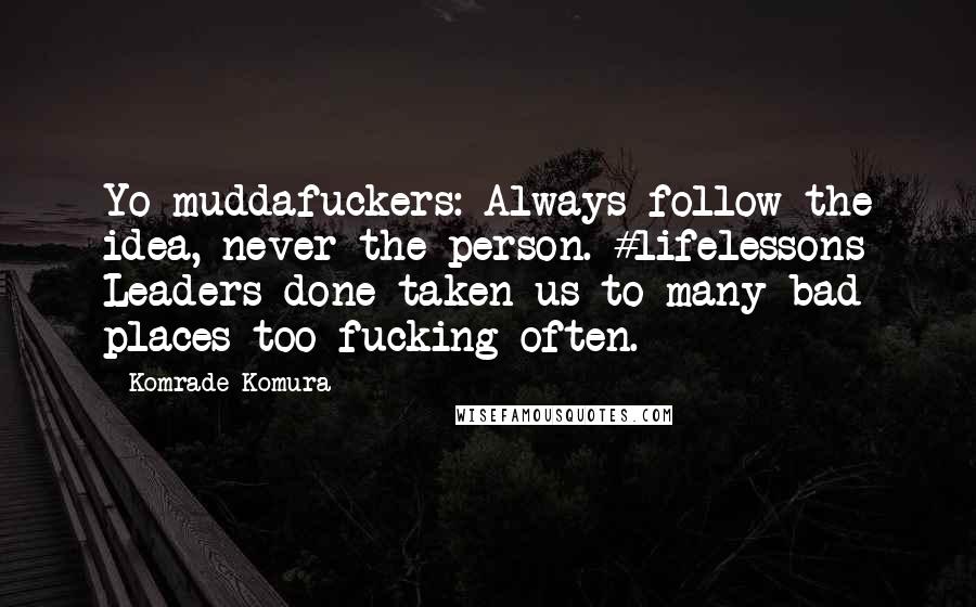 Komrade Komura Quotes: Yo muddafuckers: Always follow the idea, never the person. #lifelessons Leaders done taken us to many bad places too fucking often.