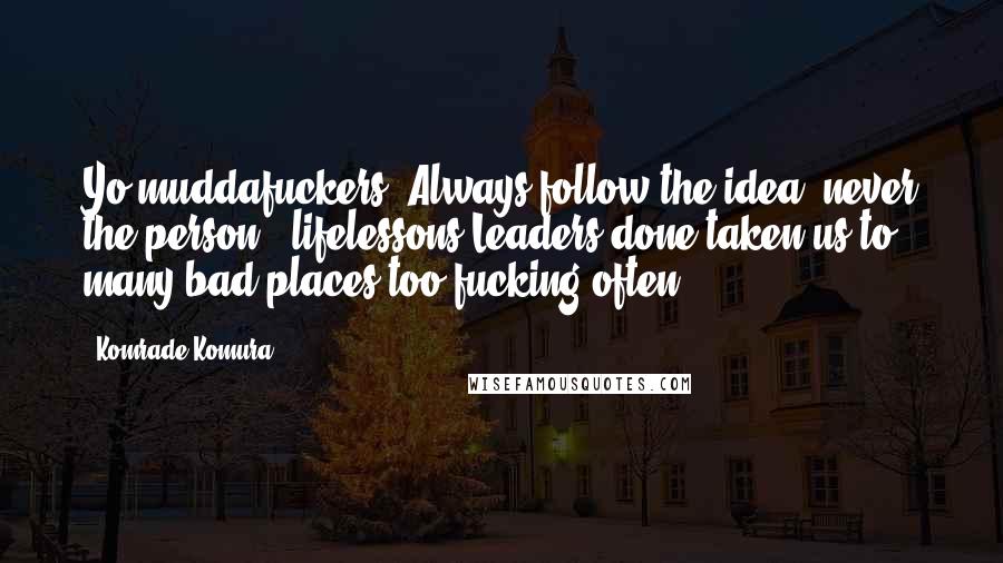 Komrade Komura Quotes: Yo muddafuckers: Always follow the idea, never the person. #lifelessons Leaders done taken us to many bad places too fucking often.