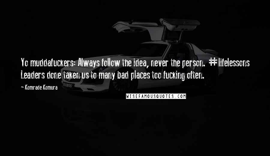 Komrade Komura Quotes: Yo muddafuckers: Always follow the idea, never the person. #lifelessons Leaders done taken us to many bad places too fucking often.