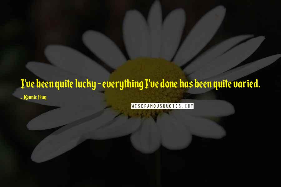 Konnie Huq Quotes: I've been quite lucky - everything I've done has been quite varied.