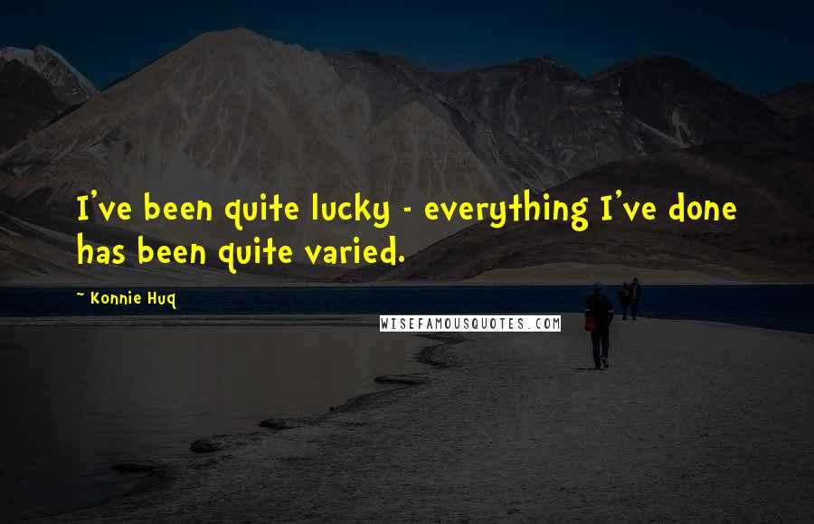 Konnie Huq Quotes: I've been quite lucky - everything I've done has been quite varied.