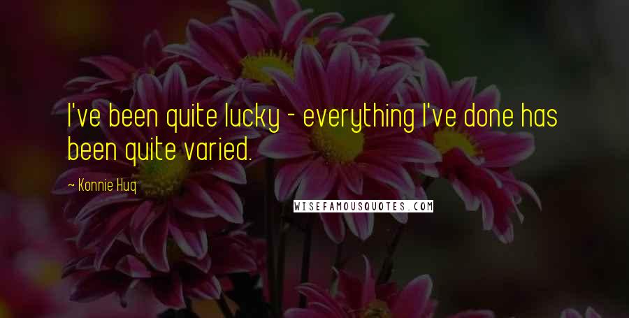 Konnie Huq Quotes: I've been quite lucky - everything I've done has been quite varied.