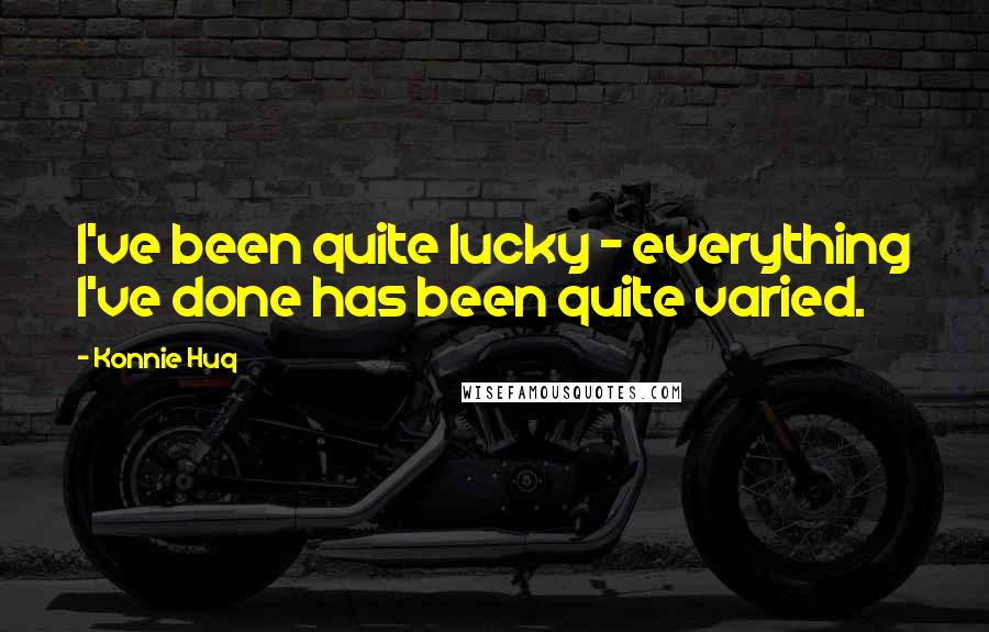 Konnie Huq Quotes: I've been quite lucky - everything I've done has been quite varied.