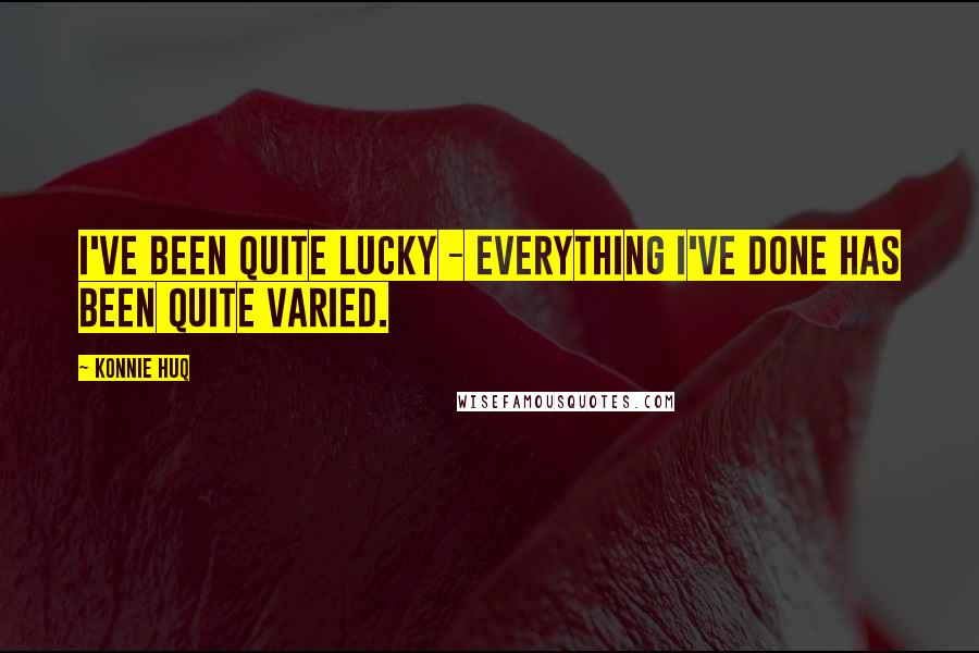 Konnie Huq Quotes: I've been quite lucky - everything I've done has been quite varied.