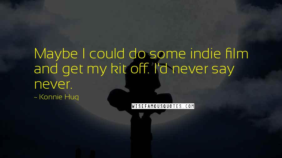 Konnie Huq Quotes: Maybe I could do some indie film and get my kit off. I'd never say never.