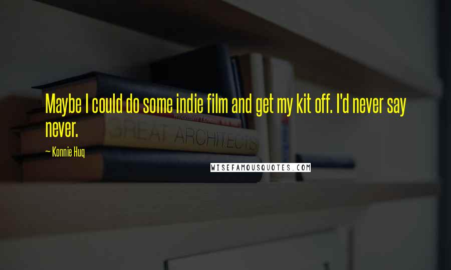 Konnie Huq Quotes: Maybe I could do some indie film and get my kit off. I'd never say never.