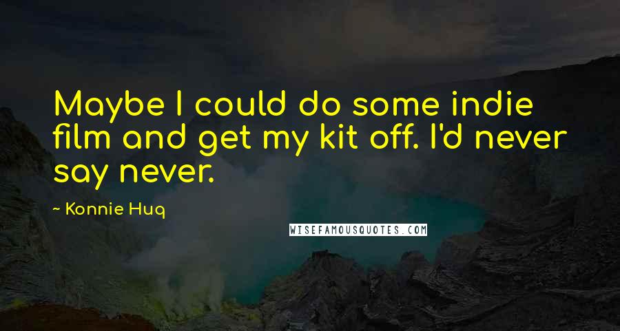 Konnie Huq Quotes: Maybe I could do some indie film and get my kit off. I'd never say never.