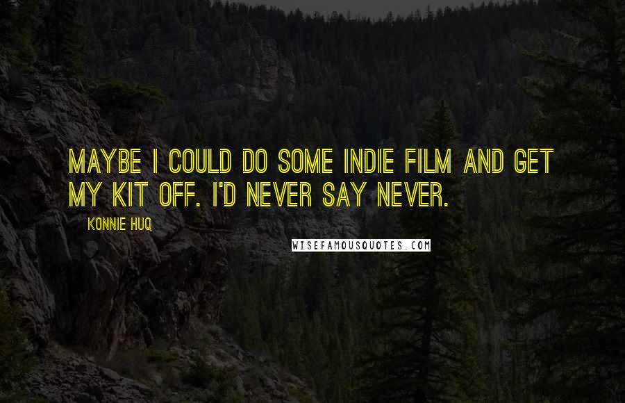 Konnie Huq Quotes: Maybe I could do some indie film and get my kit off. I'd never say never.