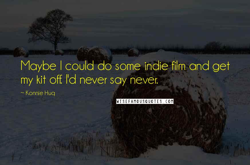 Konnie Huq Quotes: Maybe I could do some indie film and get my kit off. I'd never say never.
