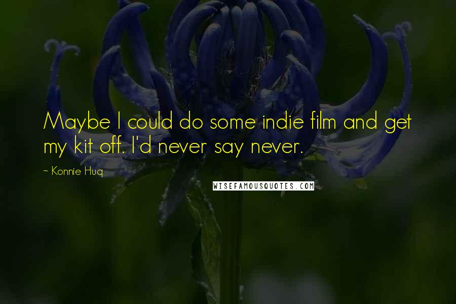 Konnie Huq Quotes: Maybe I could do some indie film and get my kit off. I'd never say never.