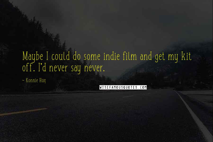 Konnie Huq Quotes: Maybe I could do some indie film and get my kit off. I'd never say never.