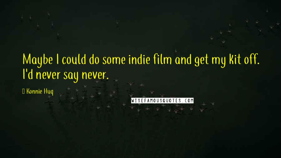 Konnie Huq Quotes: Maybe I could do some indie film and get my kit off. I'd never say never.