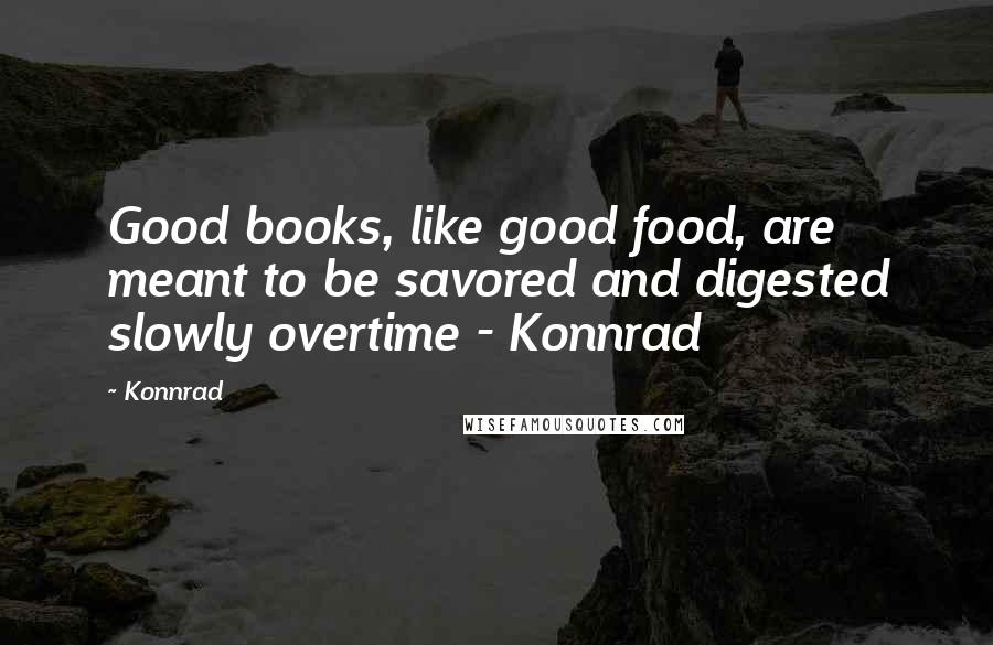 Konnrad Quotes: Good books, like good food, are meant to be savored and digested slowly overtime - Konnrad