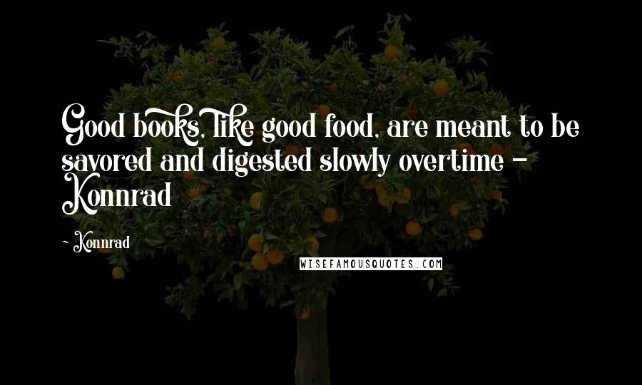 Konnrad Quotes: Good books, like good food, are meant to be savored and digested slowly overtime - Konnrad