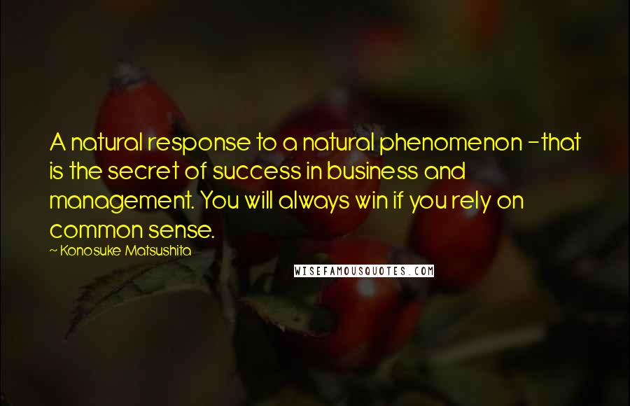 Konosuke Matsushita Quotes: A natural response to a natural phenomenon -that is the secret of success in business and management. You will always win if you rely on common sense.