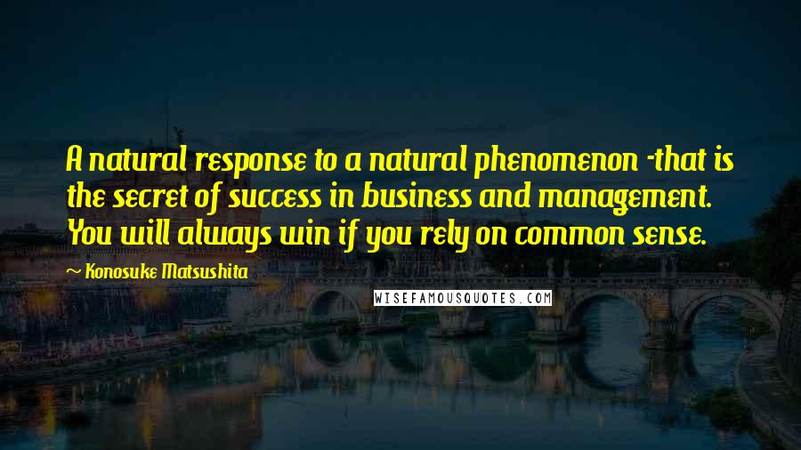 Konosuke Matsushita Quotes: A natural response to a natural phenomenon -that is the secret of success in business and management. You will always win if you rely on common sense.