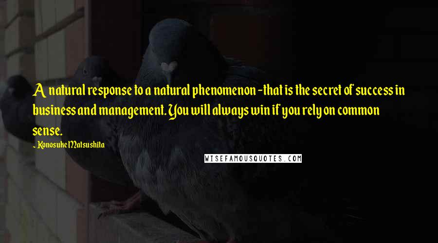 Konosuke Matsushita Quotes: A natural response to a natural phenomenon -that is the secret of success in business and management. You will always win if you rely on common sense.