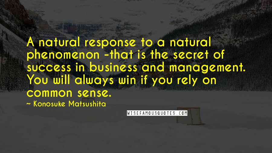 Konosuke Matsushita Quotes: A natural response to a natural phenomenon -that is the secret of success in business and management. You will always win if you rely on common sense.