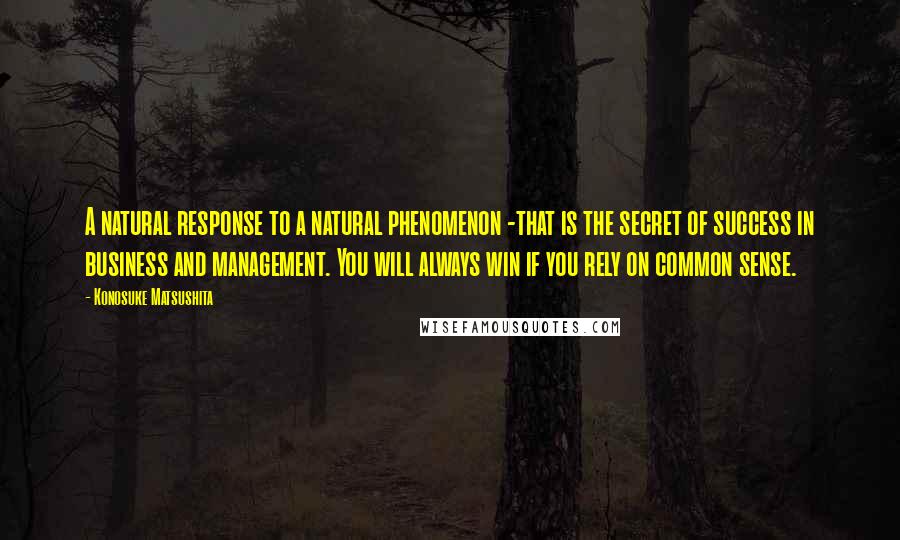 Konosuke Matsushita Quotes: A natural response to a natural phenomenon -that is the secret of success in business and management. You will always win if you rely on common sense.