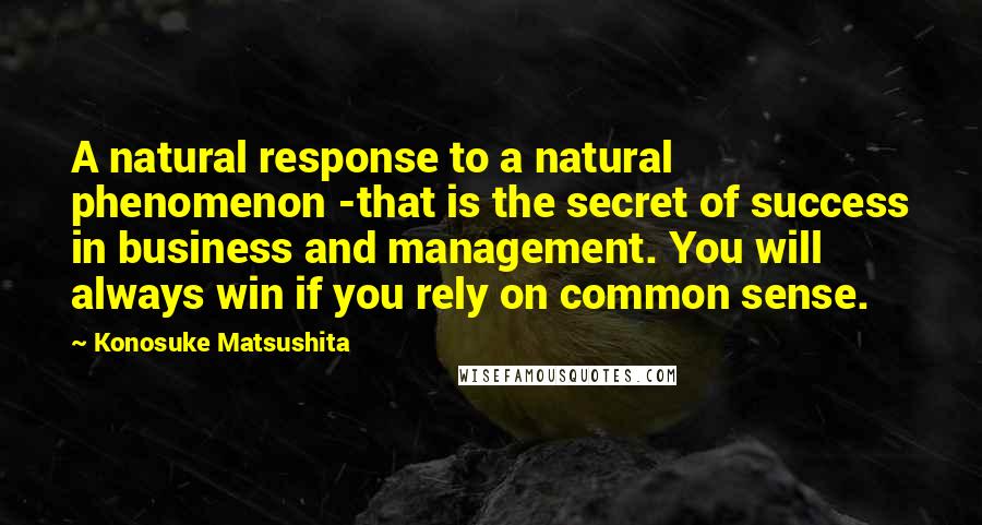 Konosuke Matsushita Quotes: A natural response to a natural phenomenon -that is the secret of success in business and management. You will always win if you rely on common sense.