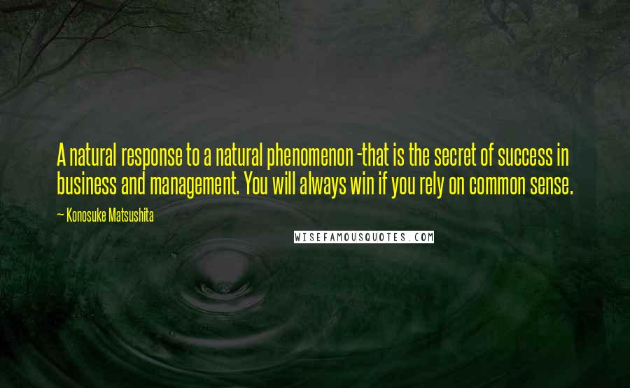 Konosuke Matsushita Quotes: A natural response to a natural phenomenon -that is the secret of success in business and management. You will always win if you rely on common sense.