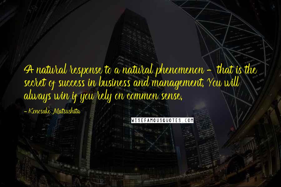 Konosuke Matsushita Quotes: A natural response to a natural phenomenon -that is the secret of success in business and management. You will always win if you rely on common sense.