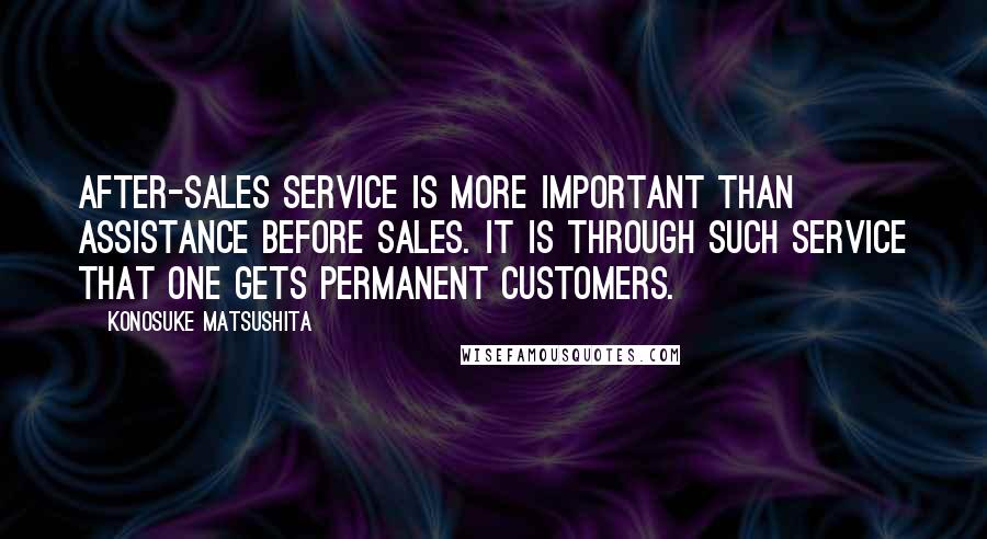 Konosuke Matsushita Quotes: After-sales service is more important than assistance before sales. It is through such service that one gets permanent customers.