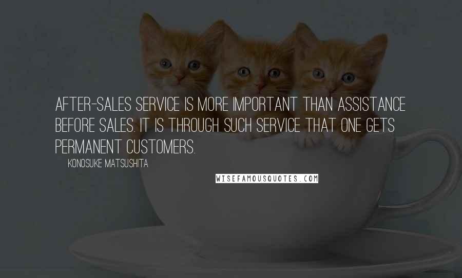 Konosuke Matsushita Quotes: After-sales service is more important than assistance before sales. It is through such service that one gets permanent customers.