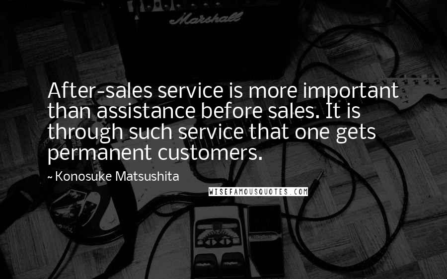 Konosuke Matsushita Quotes: After-sales service is more important than assistance before sales. It is through such service that one gets permanent customers.