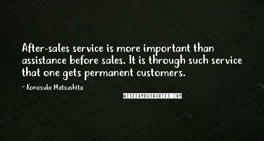 Konosuke Matsushita Quotes: After-sales service is more important than assistance before sales. It is through such service that one gets permanent customers.