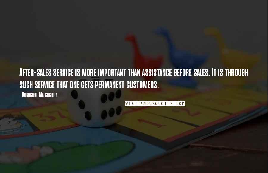 Konosuke Matsushita Quotes: After-sales service is more important than assistance before sales. It is through such service that one gets permanent customers.