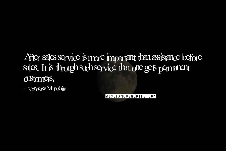 Konosuke Matsushita Quotes: After-sales service is more important than assistance before sales. It is through such service that one gets permanent customers.