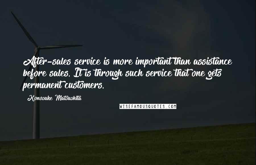 Konosuke Matsushita Quotes: After-sales service is more important than assistance before sales. It is through such service that one gets permanent customers.