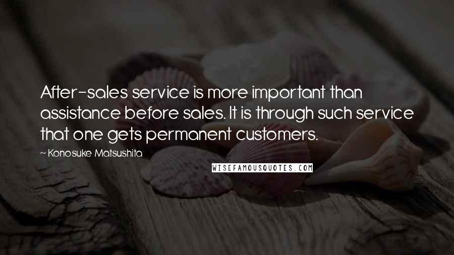 Konosuke Matsushita Quotes: After-sales service is more important than assistance before sales. It is through such service that one gets permanent customers.