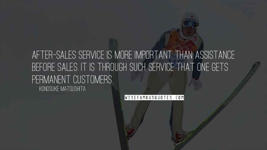 Konosuke Matsushita Quotes: After-sales service is more important than assistance before sales. It is through such service that one gets permanent customers.