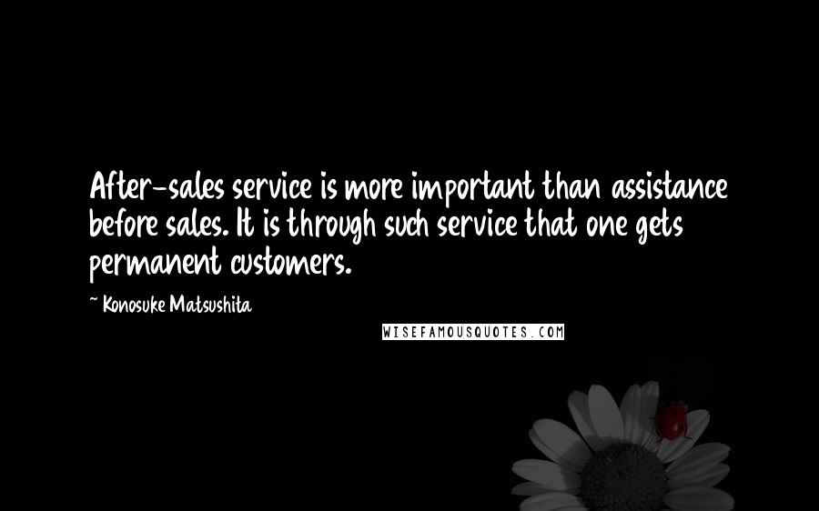Konosuke Matsushita Quotes: After-sales service is more important than assistance before sales. It is through such service that one gets permanent customers.