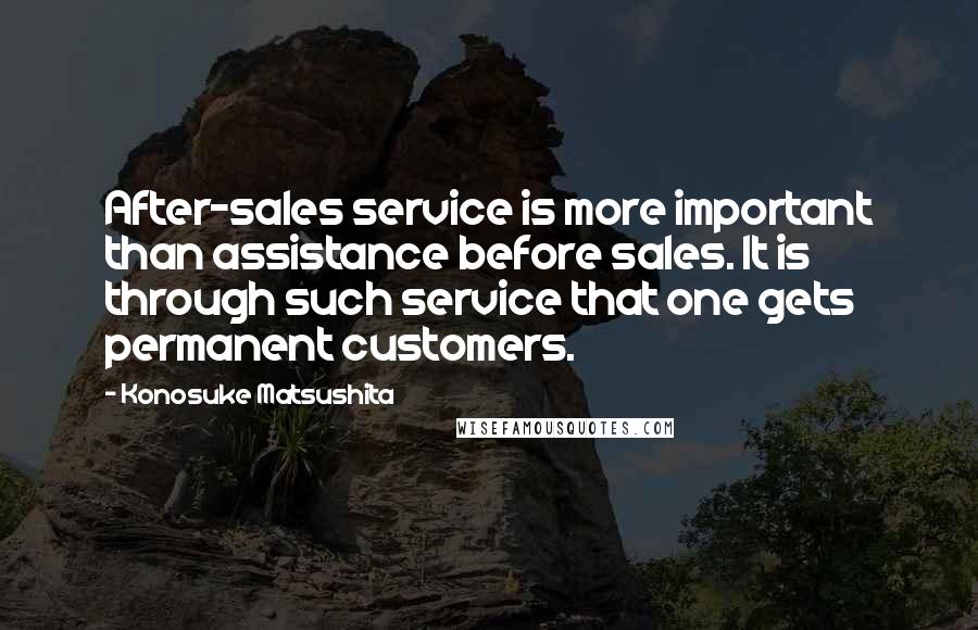 Konosuke Matsushita Quotes: After-sales service is more important than assistance before sales. It is through such service that one gets permanent customers.