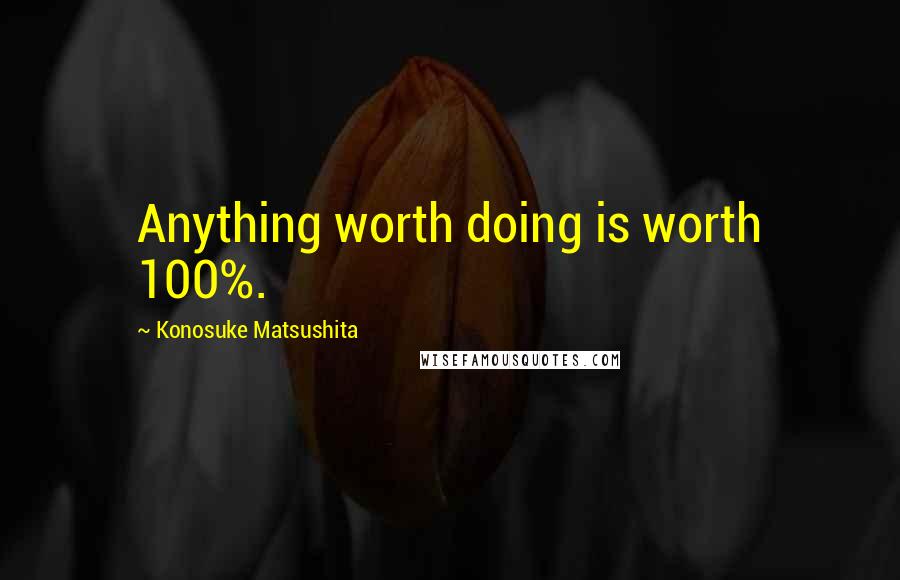 Konosuke Matsushita Quotes: Anything worth doing is worth 100%.