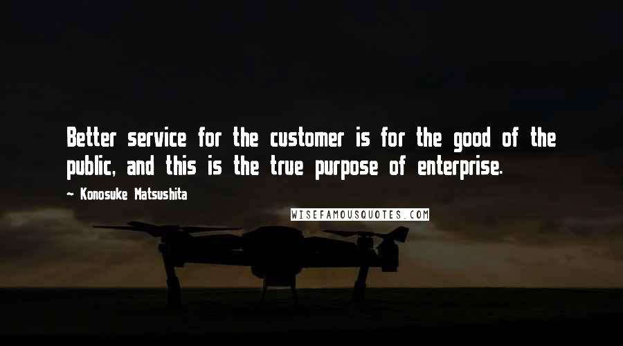 Konosuke Matsushita Quotes: Better service for the customer is for the good of the public, and this is the true purpose of enterprise.