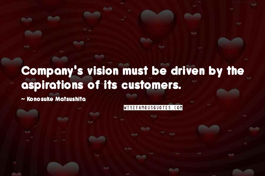 Konosuke Matsushita Quotes: Company's vision must be driven by the aspirations of its customers.