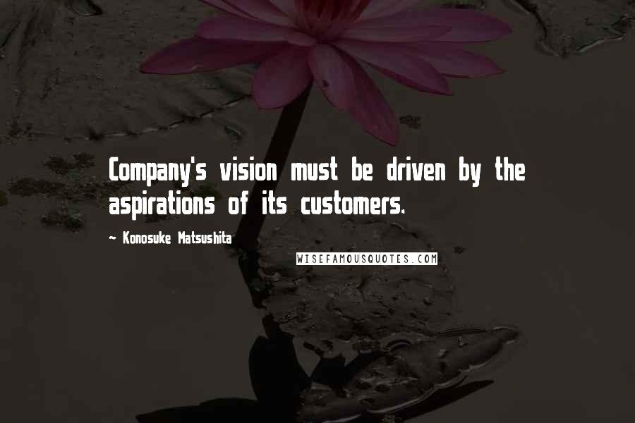 Konosuke Matsushita Quotes: Company's vision must be driven by the aspirations of its customers.