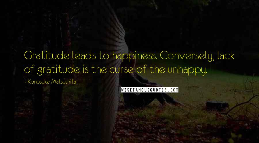 Konosuke Matsushita Quotes: Gratitude leads to happiness. Conversely, lack of gratitude is the curse of the unhappy.