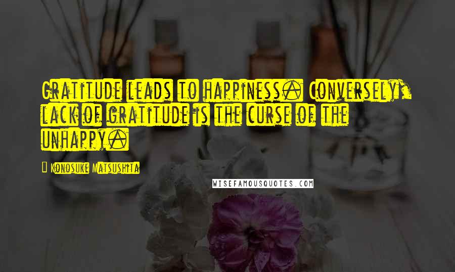 Konosuke Matsushita Quotes: Gratitude leads to happiness. Conversely, lack of gratitude is the curse of the unhappy.